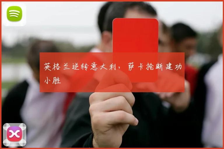 英格兰逆转意大利，萨卡抢断建功小胜