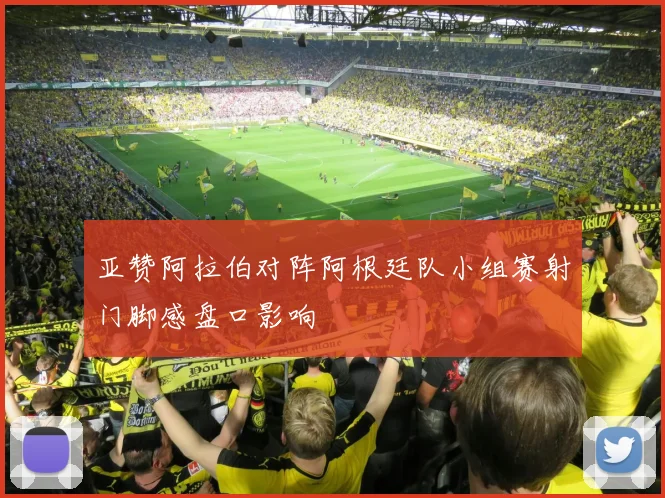 亚赞阿拉伯对阵阿根廷队小组赛射门脚感盘口影响