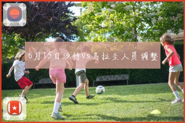 6月15日沙特vs乌拉圭人员调整