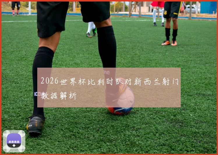 2026世界杯比利时队对新西兰射门数据解析
