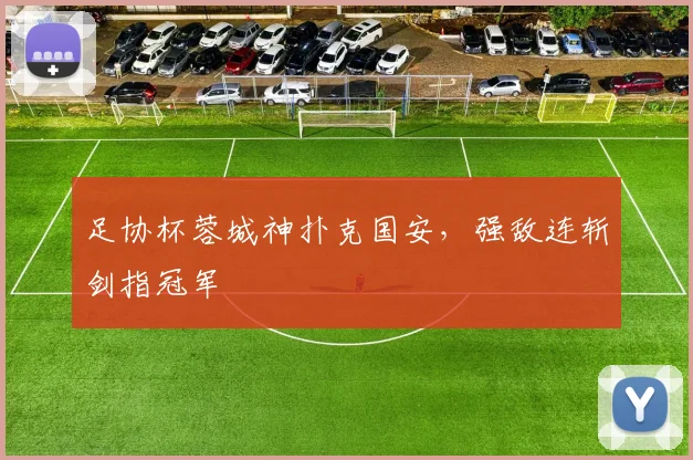 足协杯蓉城神扑克国安，强敌连斩剑指冠军
