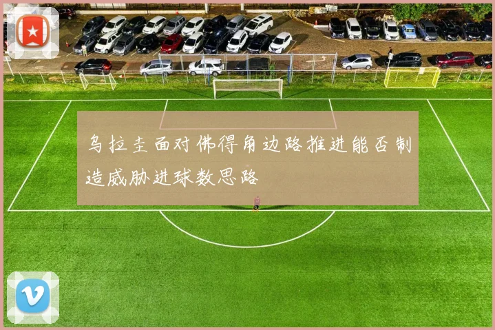 乌拉圭面对佛得角边路推进能否制造威胁进球数思路