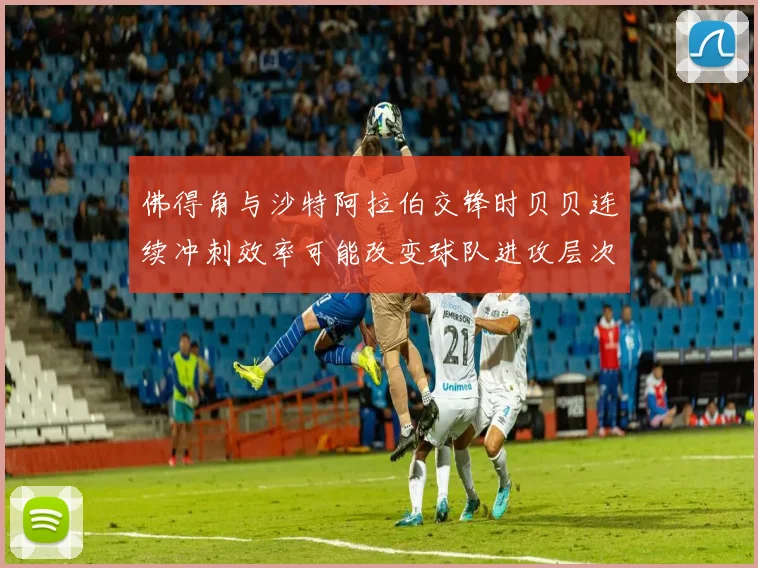 佛得角与沙特阿拉伯交锋时贝贝连续冲刺效率可能改变球队进攻层次