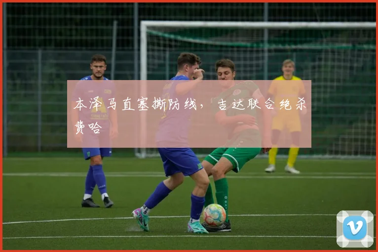 本泽马直塞撕防线，吉达联合绝杀费哈