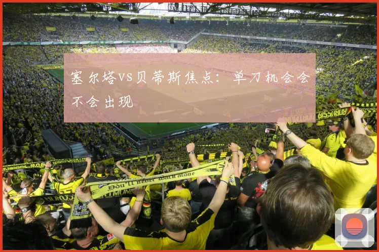塞尔塔vs贝蒂斯焦点：单刀机会会不会出现