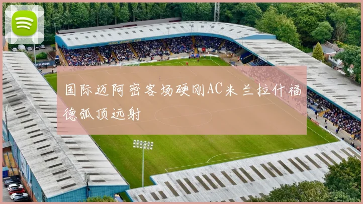 国际迈阿密客场硬刚AC米兰拉什福德弧顶远射