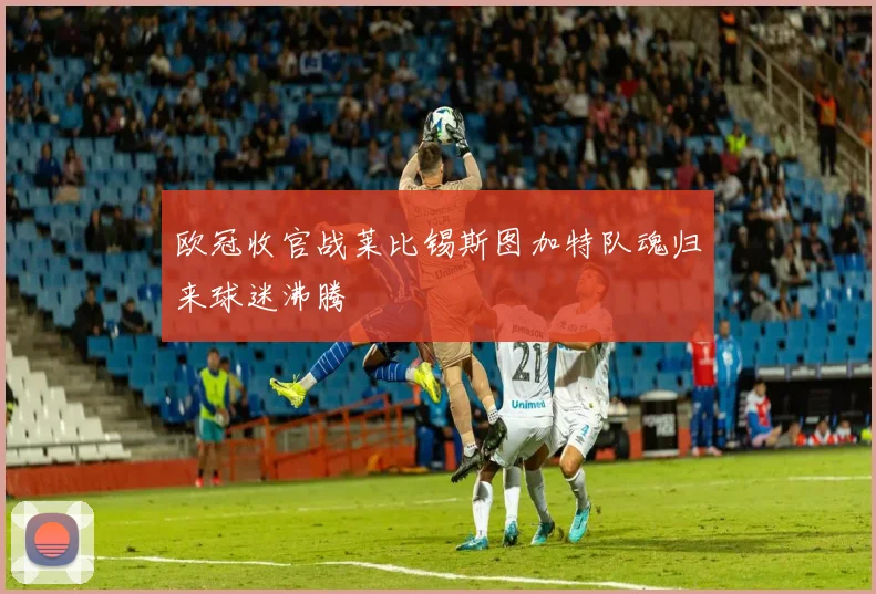 欧冠收官战莱比锡斯图加特队魂归来球迷沸腾