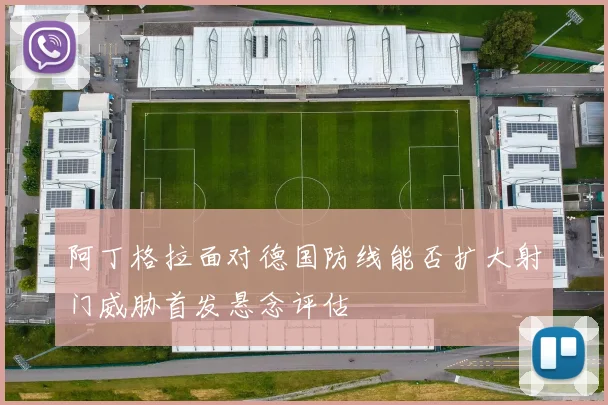 阿丁格拉面对德国防线能否扩大射门威胁首发悬念评估