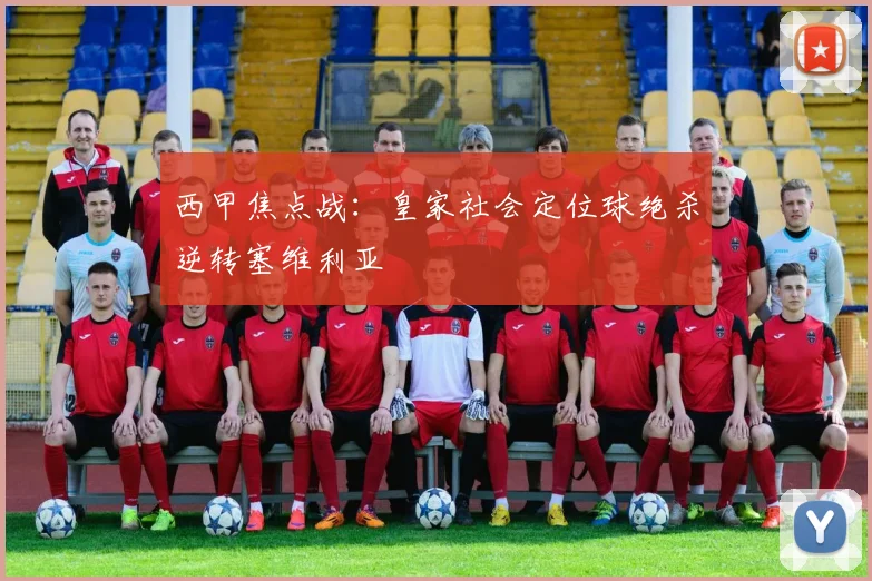 西甲焦点战:皇家社会定位球绝杀逆转塞维利亚