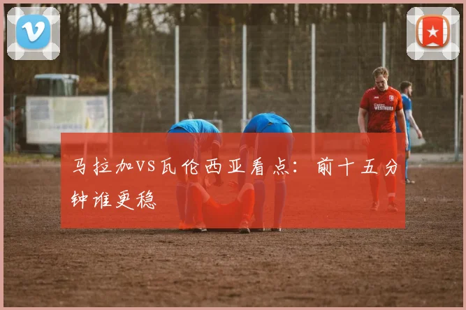 马拉加vs瓦伦西亚看点：前十五分钟谁更稳