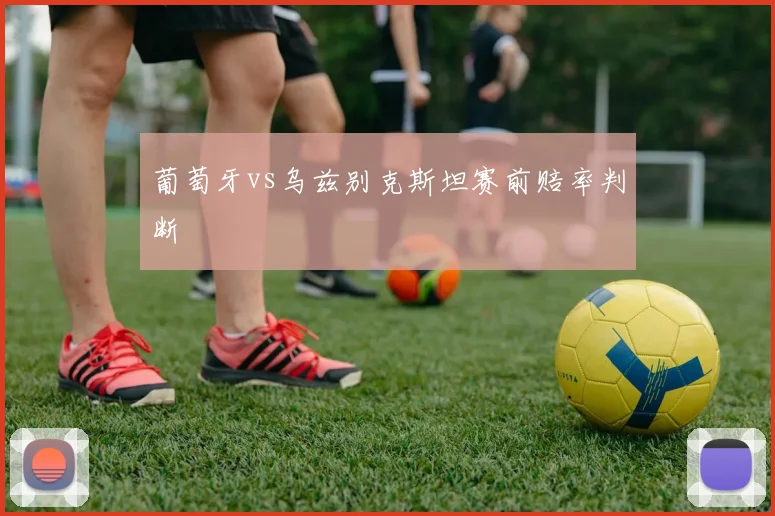 葡萄牙vs乌兹别克斯坦赛前赔率判断