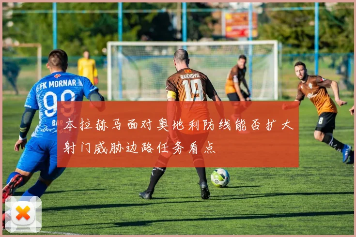 本拉赫马面对奥地利防线能否扩大射门威胁边路任务看点