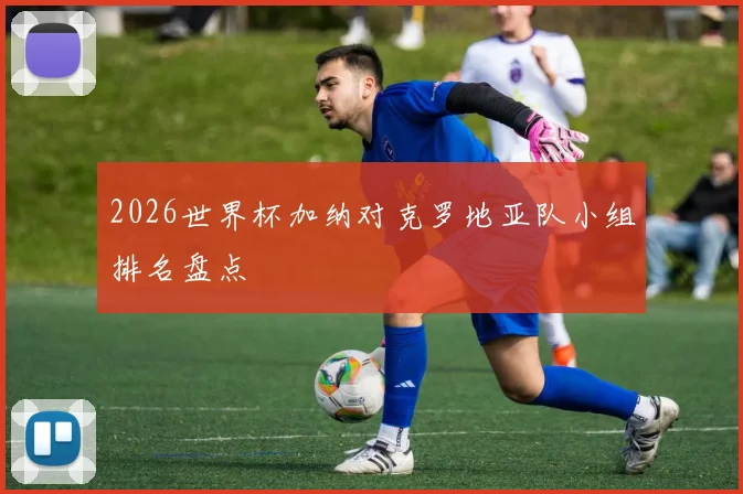 2026世界杯加纳对克罗地亚队小组排名盘点
