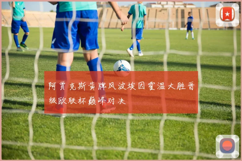 阿贾克斯黄牌风波埃因霍温大胜晋级欧联杯巅峰对决
