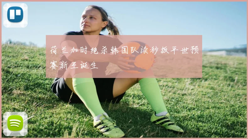 荷兰加时绝杀韩国队读秒扳平世预赛新王诞生
