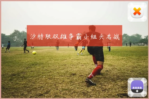沙特联双雄争霸小组头名战