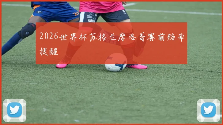 2026世界杯苏格兰摩洛哥赛前赔率提醒