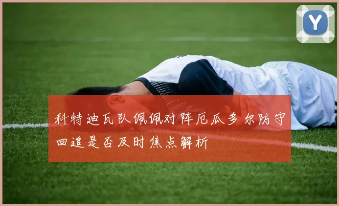 科特迪瓦队佩佩对阵厄瓜多尔防守回追是否及时焦点解析
