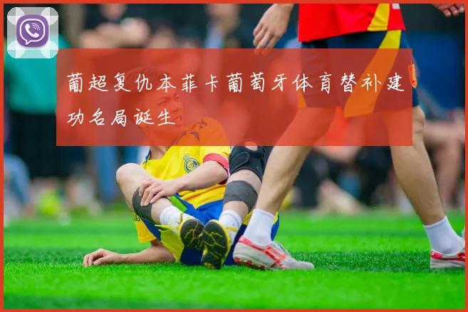 葡超复仇本菲卡葡萄牙体育替补建功名局诞生