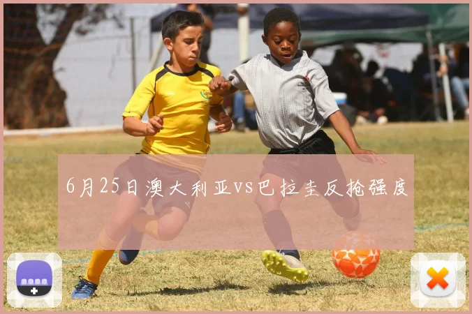 6月25日澳大利亚vs巴拉圭反抢强度